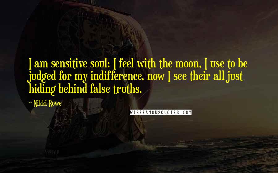 Nikki Rowe Quotes: I am sensitive soul; I feel with the moon, I use to be judged for my indifference, now I see their all just hiding behind false truths.