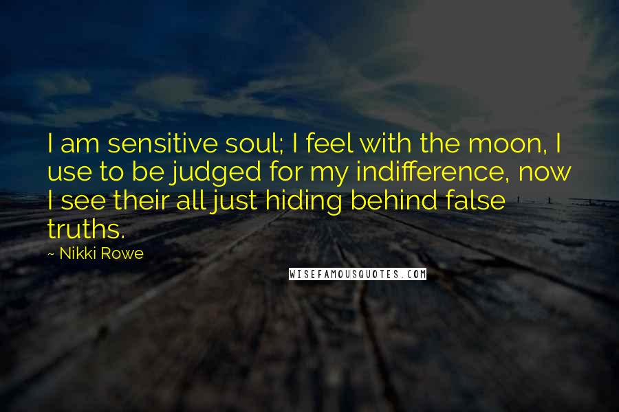 Nikki Rowe Quotes: I am sensitive soul; I feel with the moon, I use to be judged for my indifference, now I see their all just hiding behind false truths.