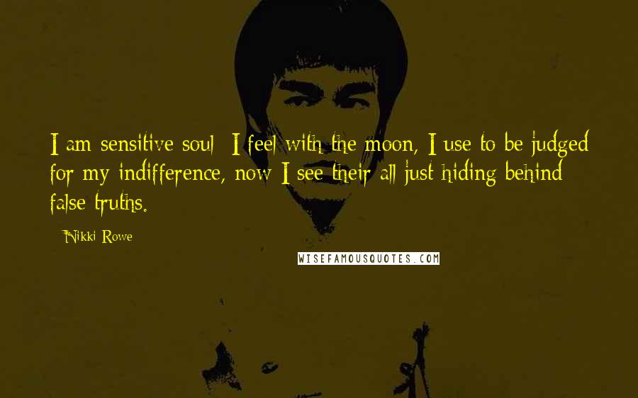 Nikki Rowe Quotes: I am sensitive soul; I feel with the moon, I use to be judged for my indifference, now I see their all just hiding behind false truths.