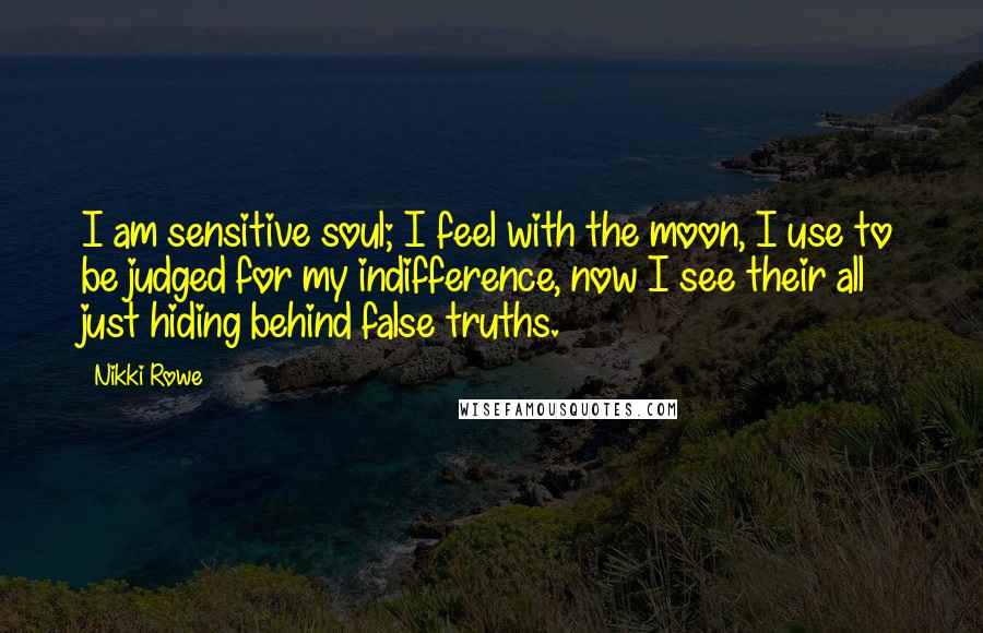 Nikki Rowe Quotes: I am sensitive soul; I feel with the moon, I use to be judged for my indifference, now I see their all just hiding behind false truths.