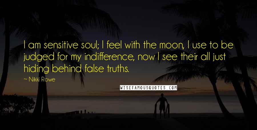 Nikki Rowe Quotes: I am sensitive soul; I feel with the moon, I use to be judged for my indifference, now I see their all just hiding behind false truths.