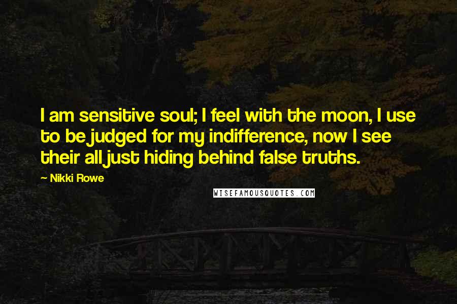 Nikki Rowe Quotes: I am sensitive soul; I feel with the moon, I use to be judged for my indifference, now I see their all just hiding behind false truths.