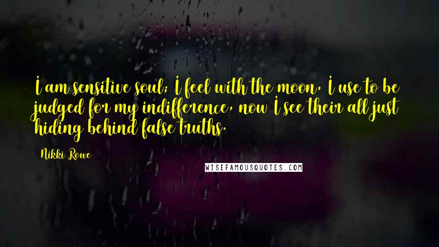 Nikki Rowe Quotes: I am sensitive soul; I feel with the moon, I use to be judged for my indifference, now I see their all just hiding behind false truths.