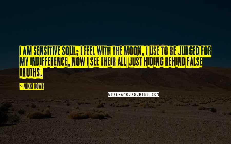 Nikki Rowe Quotes: I am sensitive soul; I feel with the moon, I use to be judged for my indifference, now I see their all just hiding behind false truths.