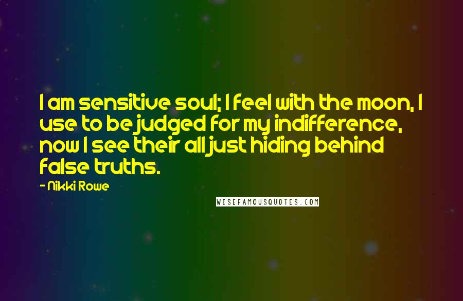 Nikki Rowe Quotes: I am sensitive soul; I feel with the moon, I use to be judged for my indifference, now I see their all just hiding behind false truths.