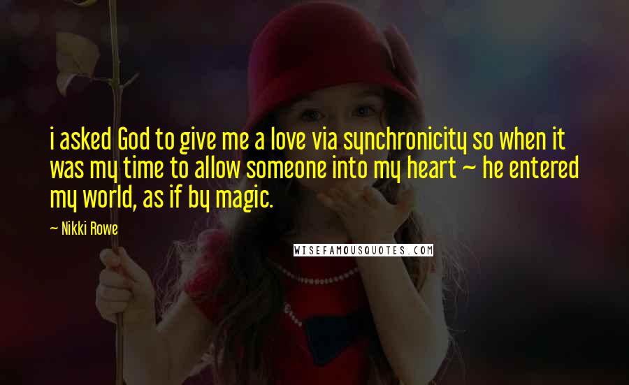 Nikki Rowe Quotes: i asked God to give me a love via synchronicity so when it was my time to allow someone into my heart ~ he entered my world, as if by magic.