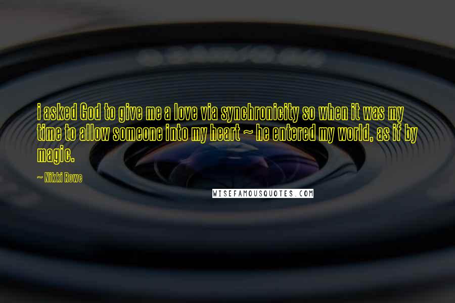 Nikki Rowe Quotes: i asked God to give me a love via synchronicity so when it was my time to allow someone into my heart ~ he entered my world, as if by magic.