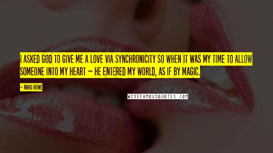 Nikki Rowe Quotes: i asked God to give me a love via synchronicity so when it was my time to allow someone into my heart ~ he entered my world, as if by magic.