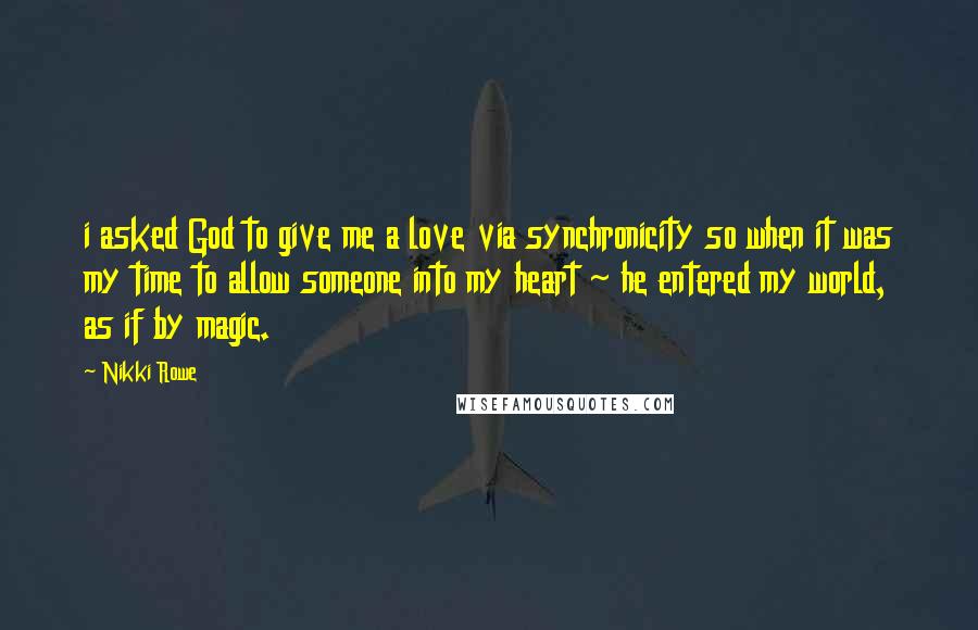 Nikki Rowe Quotes: i asked God to give me a love via synchronicity so when it was my time to allow someone into my heart ~ he entered my world, as if by magic.