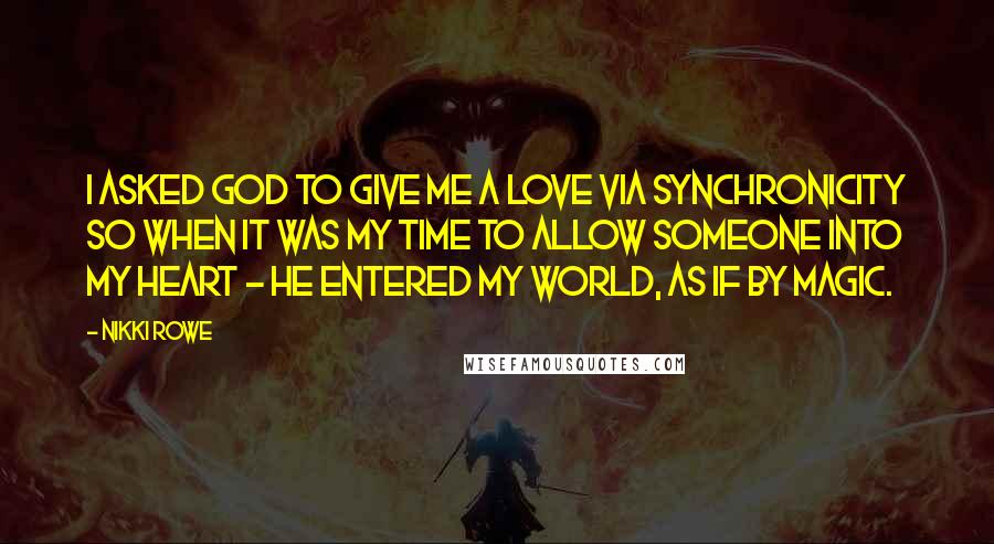 Nikki Rowe Quotes: i asked God to give me a love via synchronicity so when it was my time to allow someone into my heart ~ he entered my world, as if by magic.