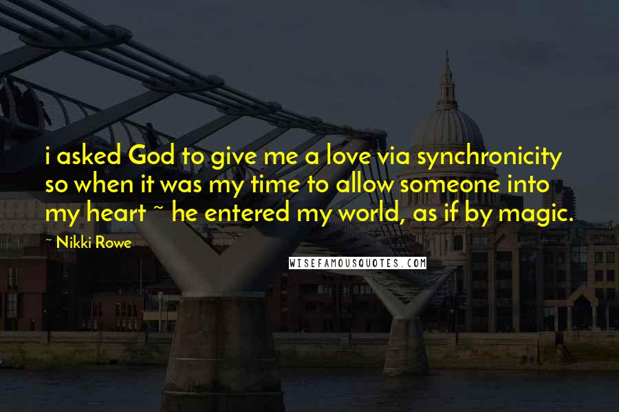 Nikki Rowe Quotes: i asked God to give me a love via synchronicity so when it was my time to allow someone into my heart ~ he entered my world, as if by magic.