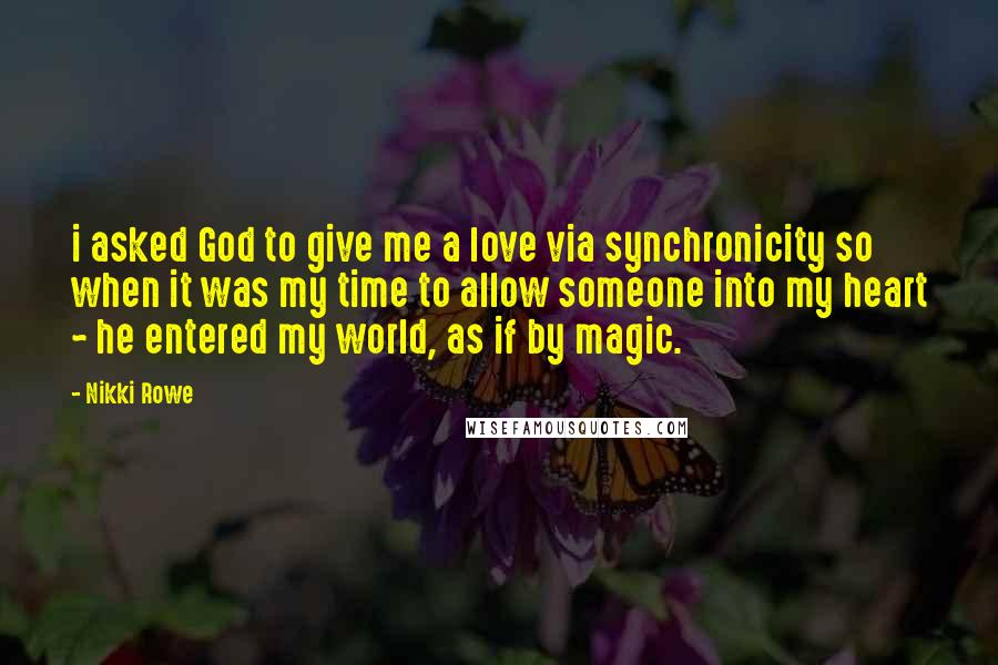 Nikki Rowe Quotes: i asked God to give me a love via synchronicity so when it was my time to allow someone into my heart ~ he entered my world, as if by magic.