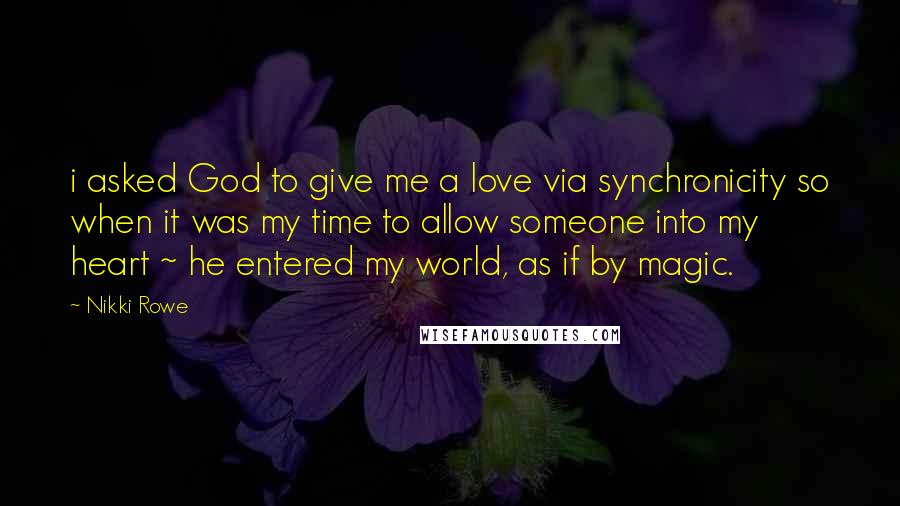 Nikki Rowe Quotes: i asked God to give me a love via synchronicity so when it was my time to allow someone into my heart ~ he entered my world, as if by magic.