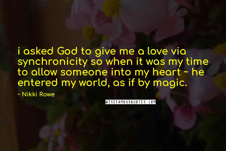 Nikki Rowe Quotes: i asked God to give me a love via synchronicity so when it was my time to allow someone into my heart ~ he entered my world, as if by magic.