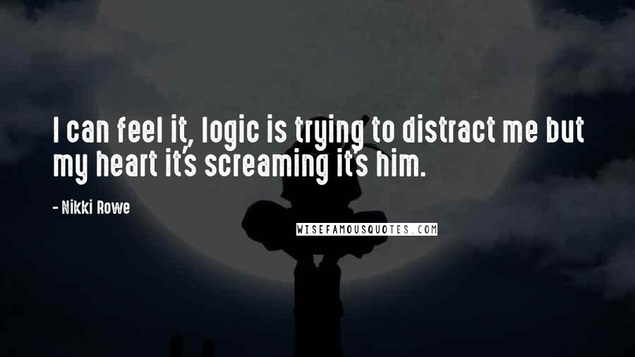 Nikki Rowe Quotes: I can feel it, logic is trying to distract me but my heart it's screaming it's him.