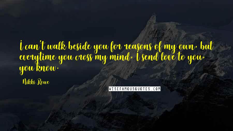 Nikki Rowe Quotes: I can't walk beside you for reasons of my own, but everytime you cross my mind, I send love to you, you know.