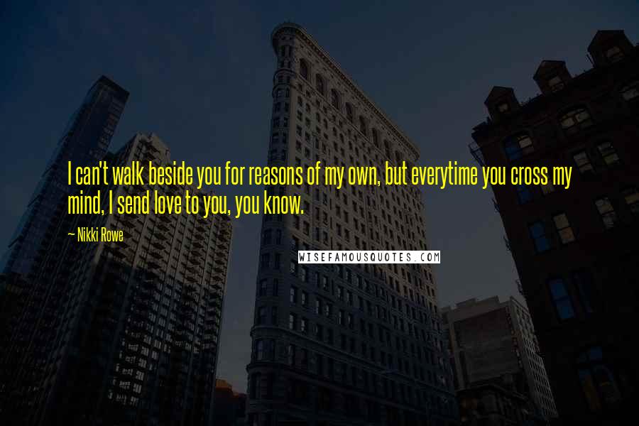 Nikki Rowe Quotes: I can't walk beside you for reasons of my own, but everytime you cross my mind, I send love to you, you know.