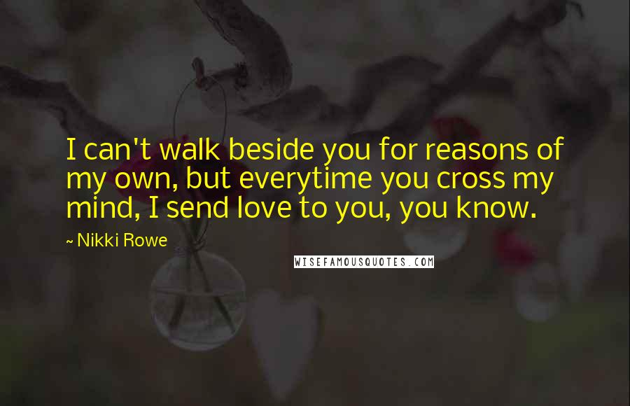 Nikki Rowe Quotes: I can't walk beside you for reasons of my own, but everytime you cross my mind, I send love to you, you know.
