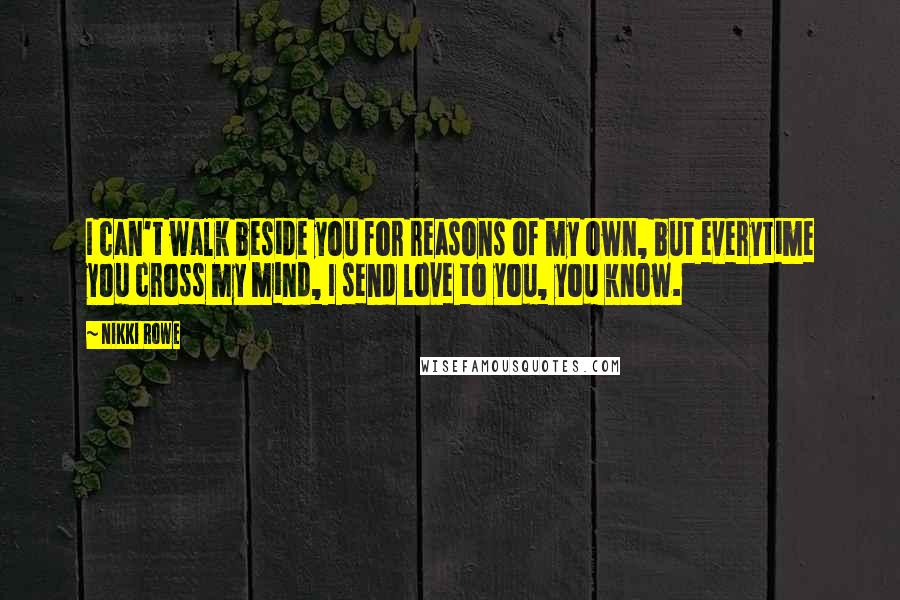 Nikki Rowe Quotes: I can't walk beside you for reasons of my own, but everytime you cross my mind, I send love to you, you know.