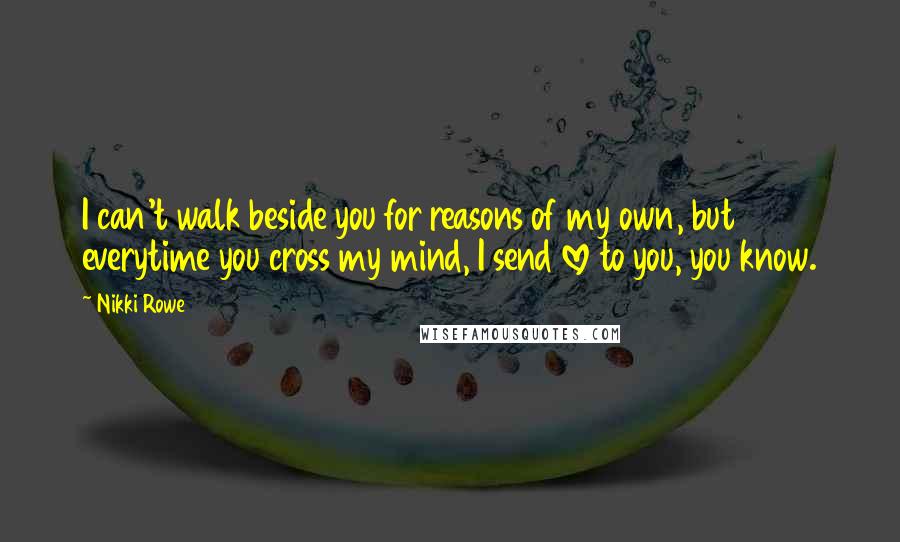 Nikki Rowe Quotes: I can't walk beside you for reasons of my own, but everytime you cross my mind, I send love to you, you know.
