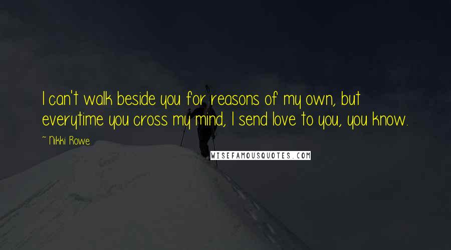 Nikki Rowe Quotes: I can't walk beside you for reasons of my own, but everytime you cross my mind, I send love to you, you know.