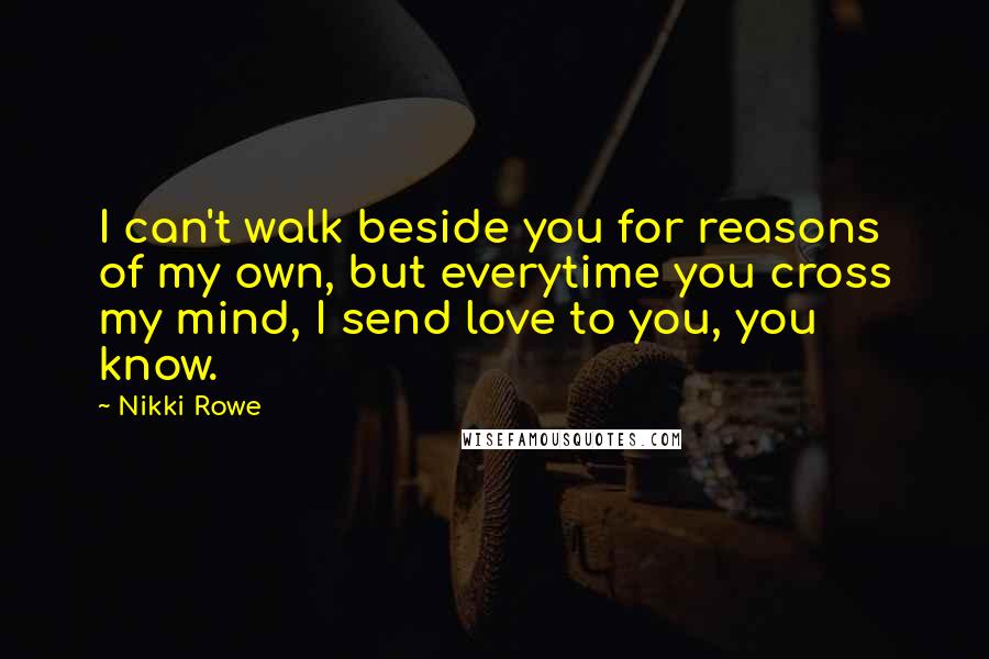 Nikki Rowe Quotes: I can't walk beside you for reasons of my own, but everytime you cross my mind, I send love to you, you know.