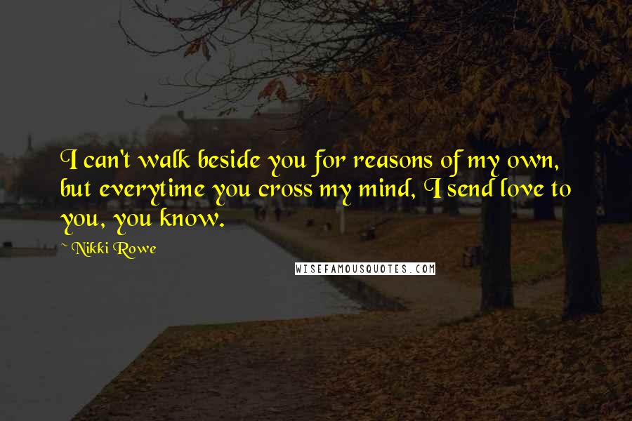 Nikki Rowe Quotes: I can't walk beside you for reasons of my own, but everytime you cross my mind, I send love to you, you know.