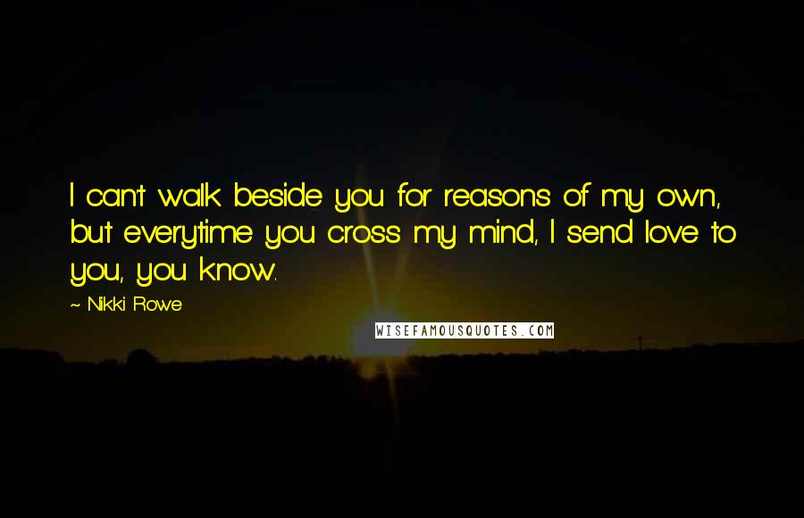 Nikki Rowe Quotes: I can't walk beside you for reasons of my own, but everytime you cross my mind, I send love to you, you know.