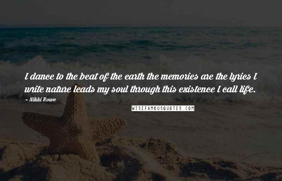 Nikki Rowe Quotes: I dance to the beat of the earth the memories are the lyrics I write nature leads my soul through this existence I call life.