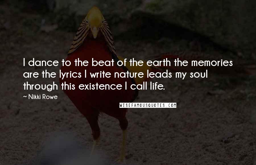 Nikki Rowe Quotes: I dance to the beat of the earth the memories are the lyrics I write nature leads my soul through this existence I call life.