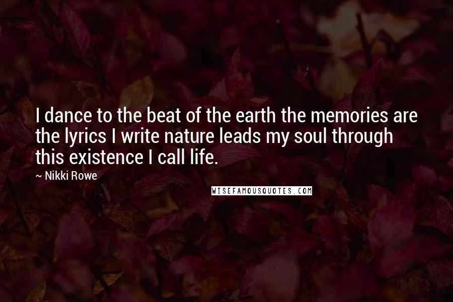 Nikki Rowe Quotes: I dance to the beat of the earth the memories are the lyrics I write nature leads my soul through this existence I call life.