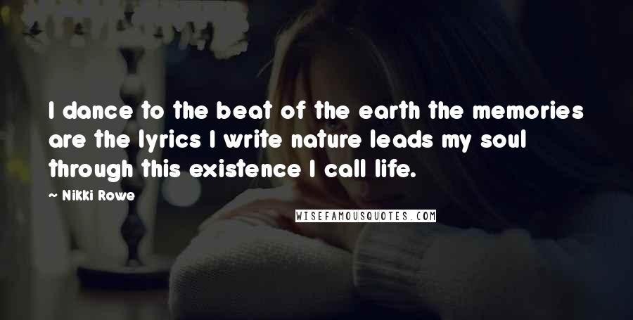 Nikki Rowe Quotes: I dance to the beat of the earth the memories are the lyrics I write nature leads my soul through this existence I call life.