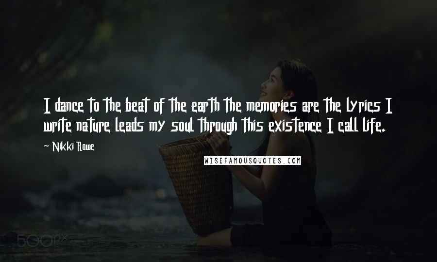 Nikki Rowe Quotes: I dance to the beat of the earth the memories are the lyrics I write nature leads my soul through this existence I call life.