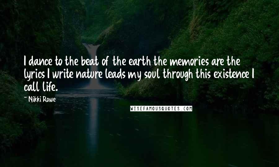 Nikki Rowe Quotes: I dance to the beat of the earth the memories are the lyrics I write nature leads my soul through this existence I call life.