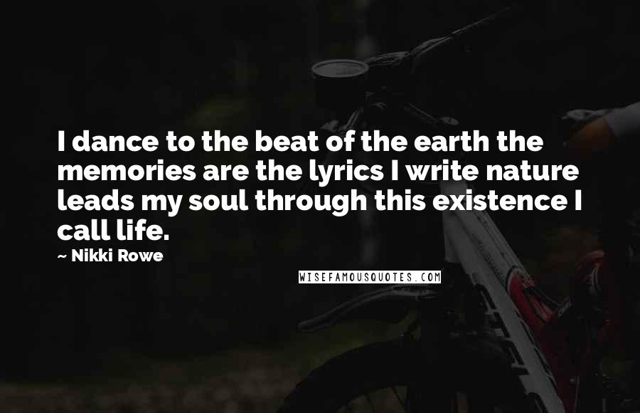 Nikki Rowe Quotes: I dance to the beat of the earth the memories are the lyrics I write nature leads my soul through this existence I call life.