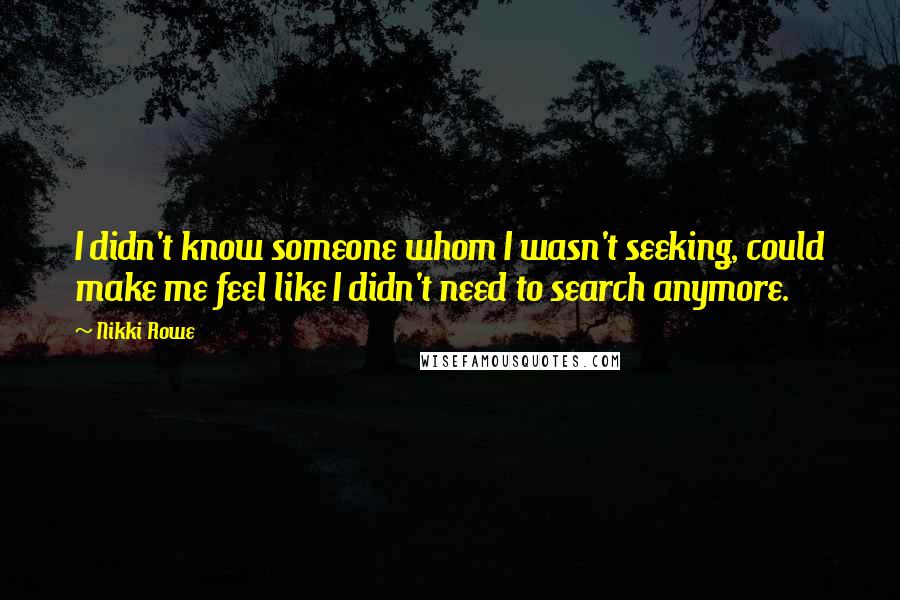 Nikki Rowe Quotes: I didn't know someone whom I wasn't seeking, could make me feel like I didn't need to search anymore.