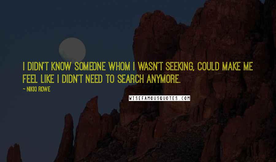 Nikki Rowe Quotes: I didn't know someone whom I wasn't seeking, could make me feel like I didn't need to search anymore.