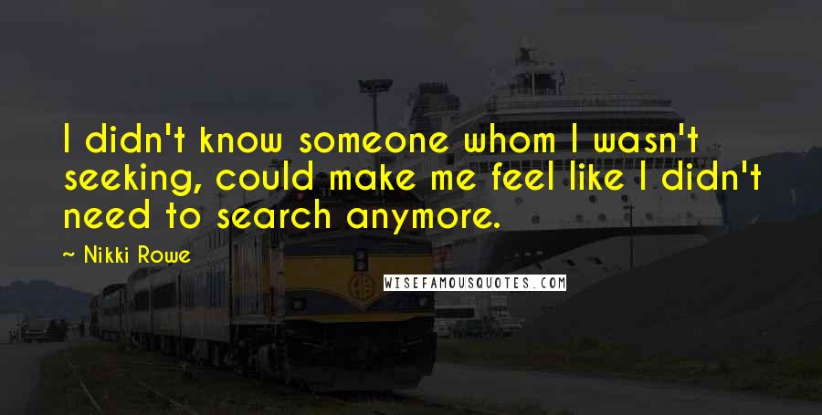 Nikki Rowe Quotes: I didn't know someone whom I wasn't seeking, could make me feel like I didn't need to search anymore.