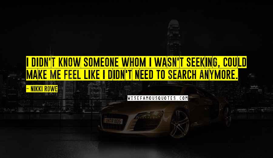 Nikki Rowe Quotes: I didn't know someone whom I wasn't seeking, could make me feel like I didn't need to search anymore.