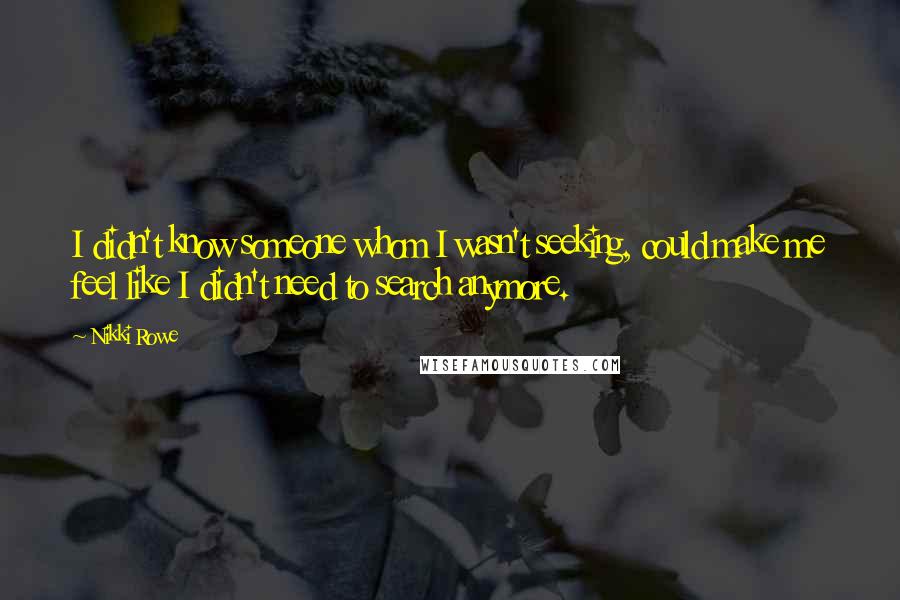 Nikki Rowe Quotes: I didn't know someone whom I wasn't seeking, could make me feel like I didn't need to search anymore.