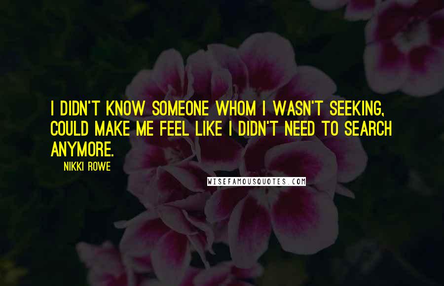 Nikki Rowe Quotes: I didn't know someone whom I wasn't seeking, could make me feel like I didn't need to search anymore.