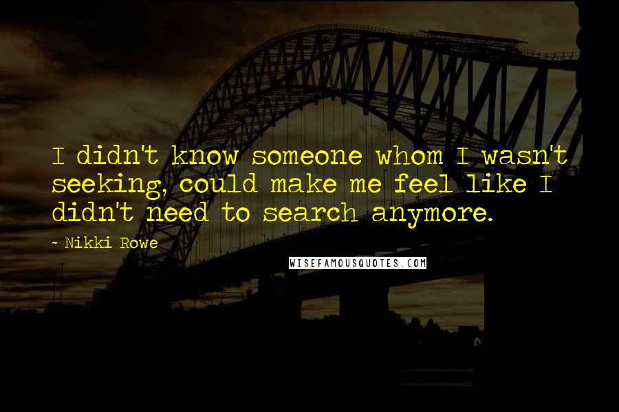 Nikki Rowe Quotes: I didn't know someone whom I wasn't seeking, could make me feel like I didn't need to search anymore.