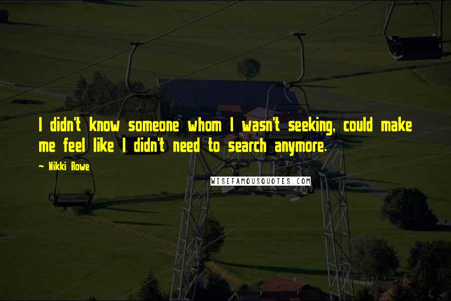 Nikki Rowe Quotes: I didn't know someone whom I wasn't seeking, could make me feel like I didn't need to search anymore.