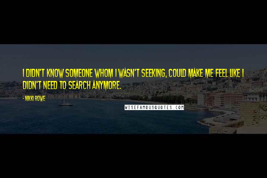 Nikki Rowe Quotes: I didn't know someone whom I wasn't seeking, could make me feel like I didn't need to search anymore.