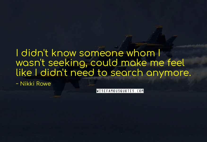 Nikki Rowe Quotes: I didn't know someone whom I wasn't seeking, could make me feel like I didn't need to search anymore.