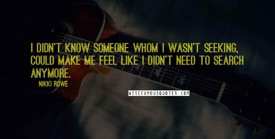 Nikki Rowe Quotes: I didn't know someone whom I wasn't seeking, could make me feel like I didn't need to search anymore.