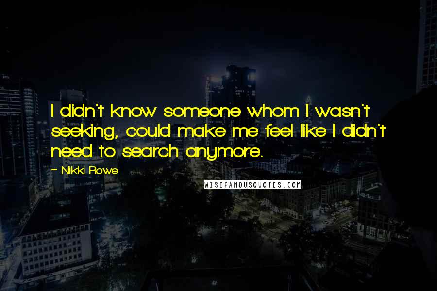 Nikki Rowe Quotes: I didn't know someone whom I wasn't seeking, could make me feel like I didn't need to search anymore.