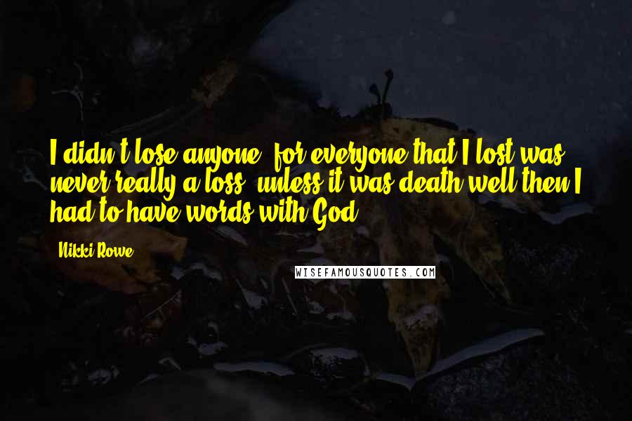 Nikki Rowe Quotes: I didn't lose anyone, for everyone that I lost was never really a loss, unless it was death well then I had to have words with God.