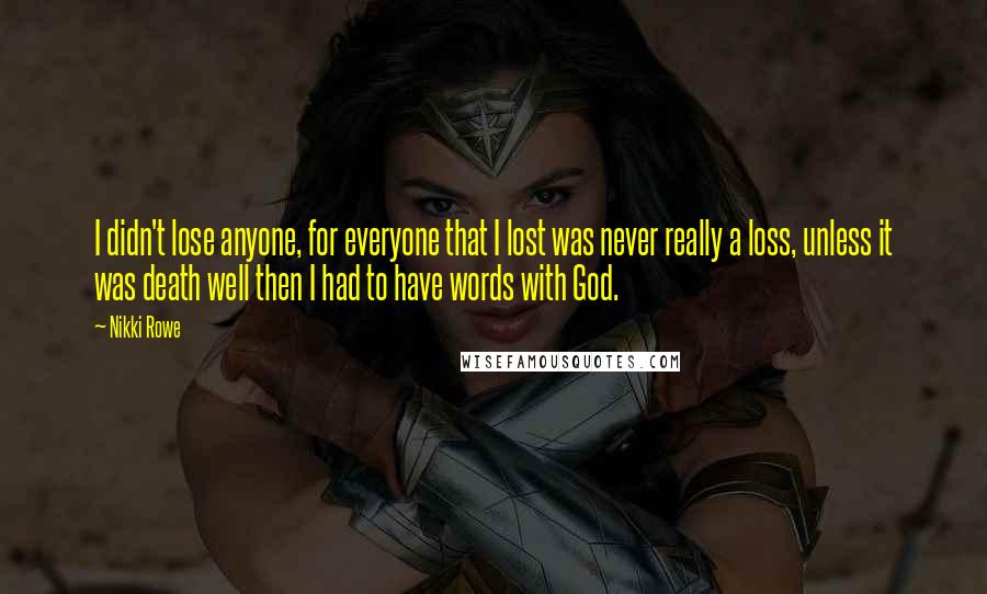 Nikki Rowe Quotes: I didn't lose anyone, for everyone that I lost was never really a loss, unless it was death well then I had to have words with God.