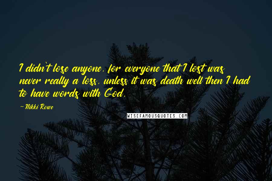 Nikki Rowe Quotes: I didn't lose anyone, for everyone that I lost was never really a loss, unless it was death well then I had to have words with God.